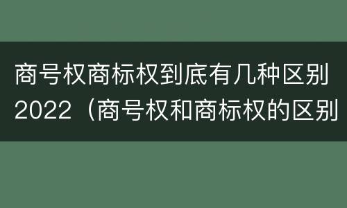 商号权商标权到底有几种区别2022(商号权和商标权的区别) 商号权商标权到底有几种区别2022(商号权和商标权的区别)
