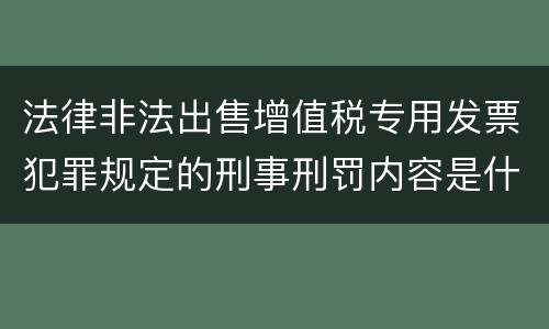 法律非法出售增值税专用发票犯罪规定的刑事刑罚内容是什么 法律非法出售增值税专用发票犯罪规定的刑事刑罚内容是什么