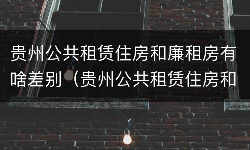 贵州公共租赁住房和廉租房有啥差别（贵州公共租赁住房和廉租房有啥差别吗）