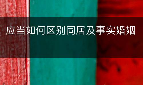 应当如何区别同居及事实婚姻