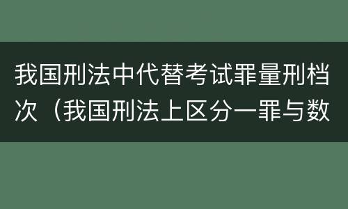 我国刑法中代替考试罪量刑档次（我国刑法上区分一罪与数罪的标准是）