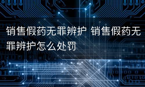 销售假药无罪辨护 销售假药无罪辨护怎么处罚