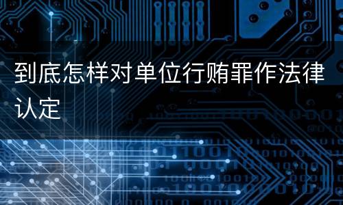 到底怎样对单位行贿罪作法律认定