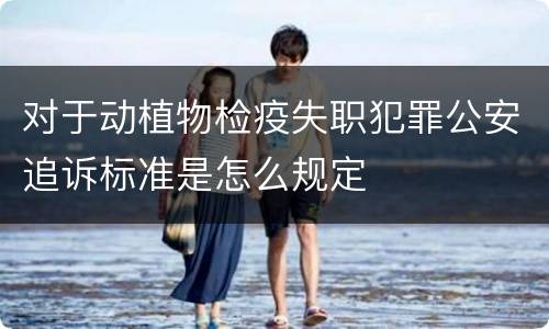 对于动植物检疫失职犯罪公安追诉标准是怎么规定