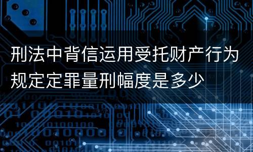 刑法中背信运用受托财产行为规定定罪量刑幅度是多少