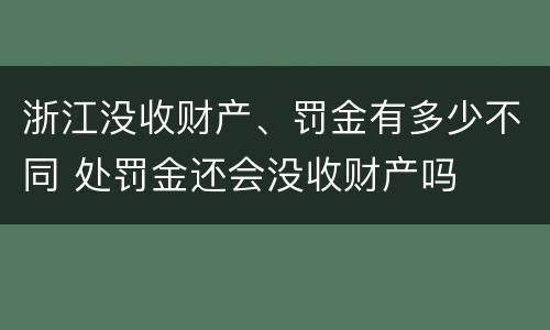浙江没收财产、罚金有多少不同 处罚金还会没收财产吗