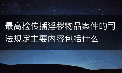 最高检传播淫秽物品案件的司法规定主要内容包括什么