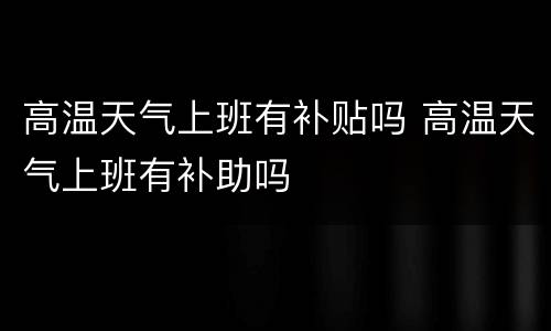 高温天气上班有补贴吗 高温天气上班有补助吗