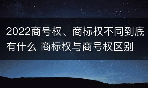2022商号权、商标权不同到底有什么 商标权与商号权区别