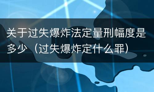 关于过失爆炸法定量刑幅度是多少（过失爆炸定什么罪）