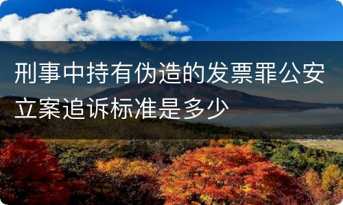刑事中持有伪造的发票罪公安立案追诉标准是多少