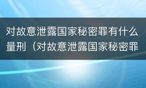 对故意泄露国家秘密罪有什么量刑（对故意泄露国家秘密罪有什么量刑标准）