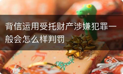 背信运用受托财产涉嫌犯罪一般会怎么样判罚