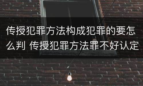 传授犯罪方法构成犯罪的要怎么判 传授犯罪方法罪不好认定