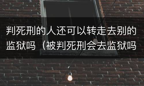 判死刑的人还可以转走去别的监狱吗（被判死刑会去监狱吗）