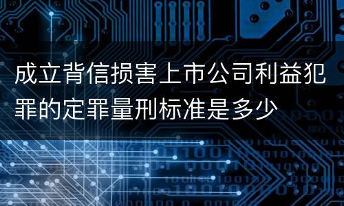 成立背信损害上市公司利益犯罪的定罪量刑标准是多少