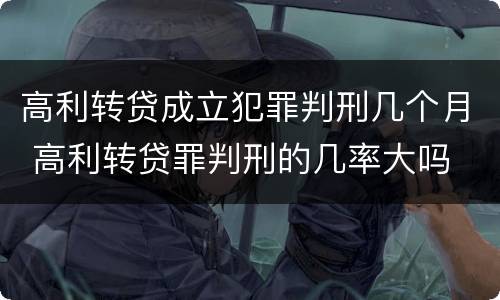 高利转贷成立犯罪判刑几个月 高利转贷罪判刑的几率大吗