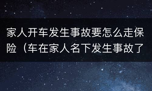 家人开车发生事故要怎么走保险（车在家人名下发生事故了怎么走保险）