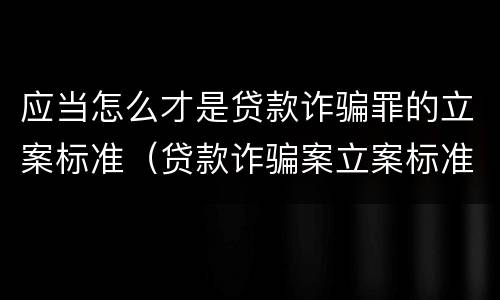 应当怎么才是贷款诈骗罪的立案标准（贷款诈骗案立案标准是什么）