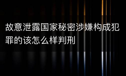 故意泄露国家秘密涉嫌构成犯罪的该怎么样判刑