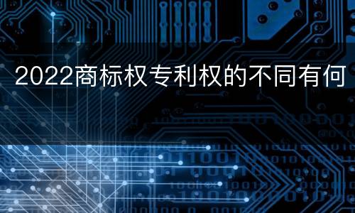2022商标权专利权的不同有何