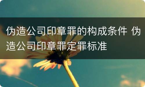 伪造公司印章罪的构成条件 伪造公司印章罪定罪标准