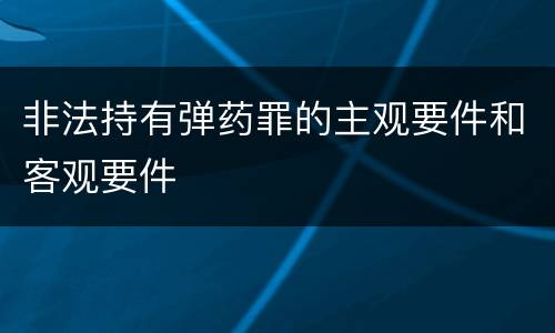 非法持有弹药罪的主观要件和客观要件