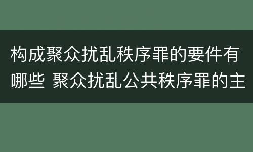 构成聚众扰乱秩序罪的要件有哪些 聚众扰乱公共秩序罪的主体