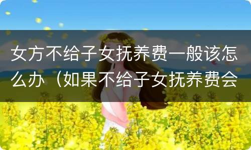 女方不给子女抚养费一般该怎么办（如果不给子女抚养费会怎么样?）