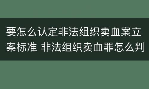 要怎么认定非法组织卖血案立案标准 非法组织卖血罪怎么判