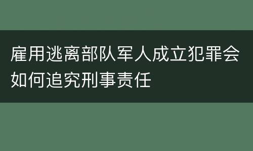 雇用逃离部队军人成立犯罪会如何追究刑事责任