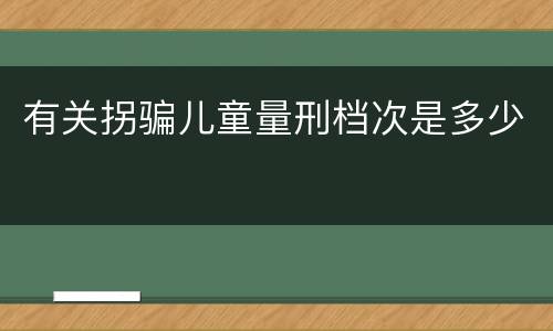 有关拐骗儿童量刑档次是多少