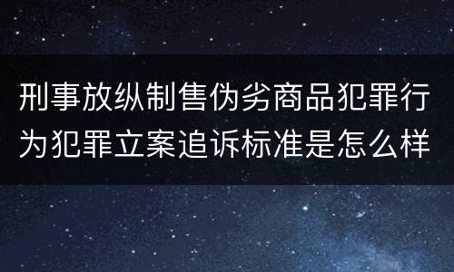 刑事放纵制售伪劣商品犯罪行为犯罪立案追诉标准是怎么样规定