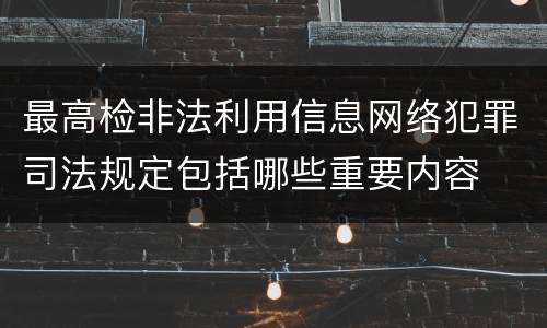 最高检非法利用信息网络犯罪司法规定包括哪些重要内容