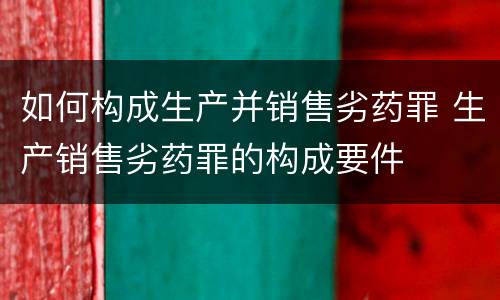 如何构成生产并销售劣药罪 生产销售劣药罪的构成要件