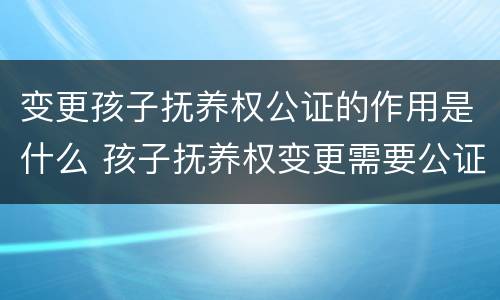 变更孩子抚养权公证的作用是什么 孩子抚养权变更需要公证吗