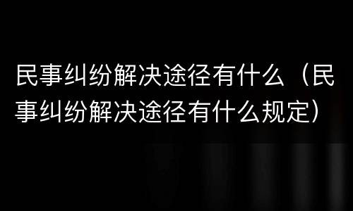 民事纠纷解决途径有什么（民事纠纷解决途径有什么规定）