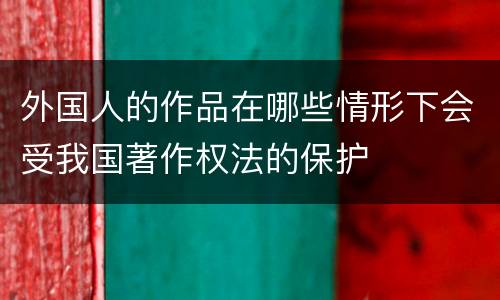 外国人的作品在哪些情形下会受我国著作权法的保护
