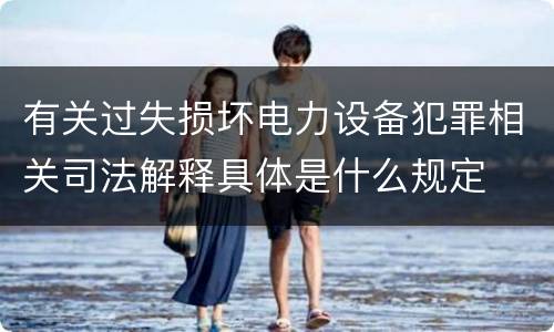 有关过失损坏电力设备犯罪相关司法解释具体是什么规定