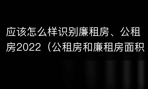 应该怎么样识别廉租房、公租房2022（公租房和廉租房面积控制标准）