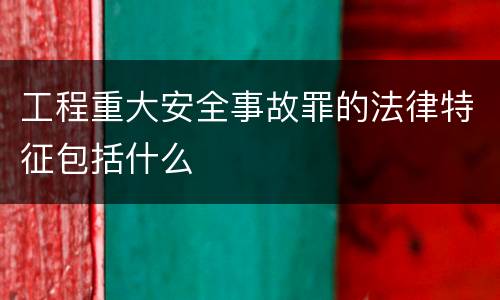 工程重大安全事故罪的法律特征包括什么