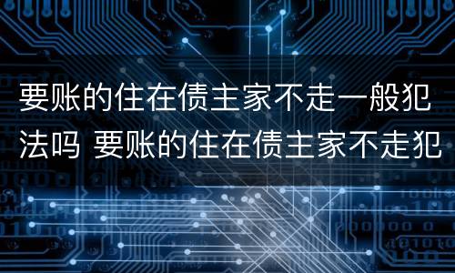 要账的住在债主家不走一般犯法吗 要账的住在债主家不走犯法吗?