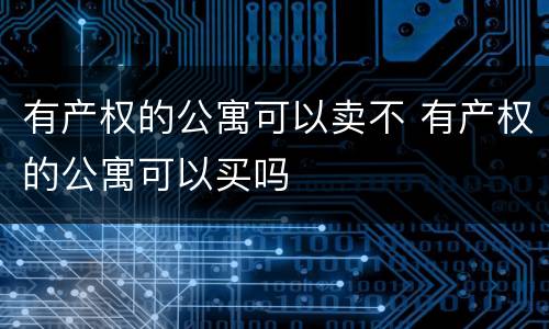 有产权的公寓可以卖不 有产权的公寓可以买吗