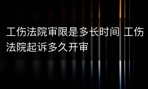 工伤法院审限是多长时间 工伤法院起诉多久开审