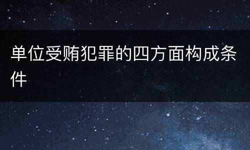 单位受贿犯罪的四方面构成条件