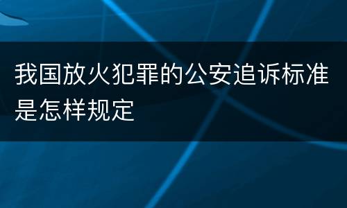 我国放火犯罪的公安追诉标准是怎样规定