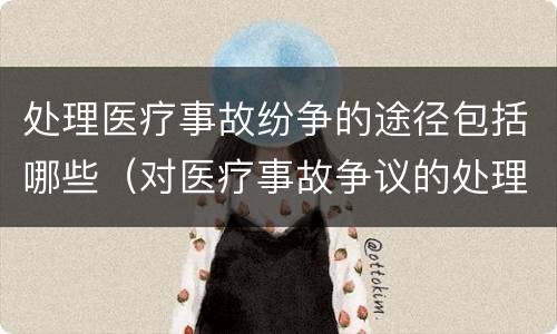 处理医疗事故纷争的途径包括哪些（对医疗事故争议的处理途径有）