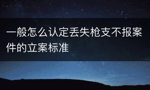 一般怎么认定丢失枪支不报案件的立案标准
