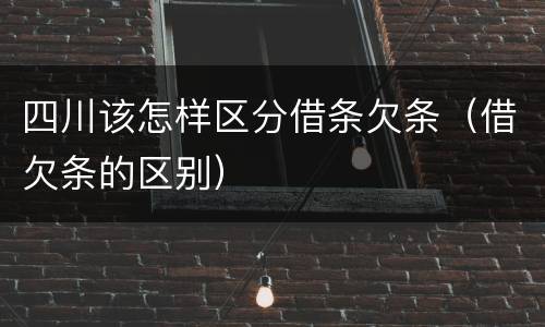 四川该怎样区分借条欠条（借欠条的区别）