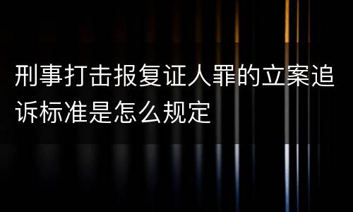 刑事打击报复证人罪的立案追诉标准是怎么规定